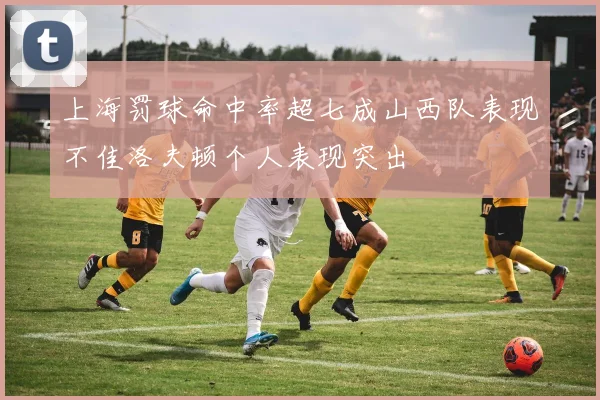 上海罚球命中率超七成山西队表现不佳洛夫顿个人表现突出