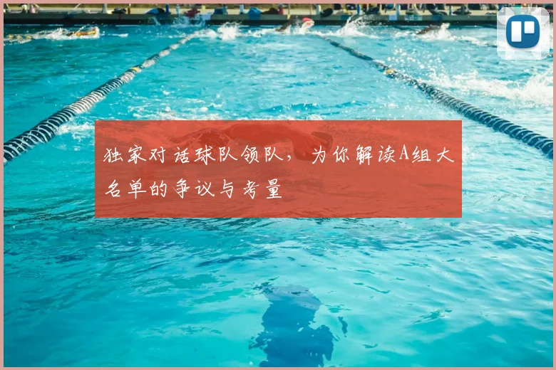 独家对话球队领队,为你解读A组大名单的争议与考量
