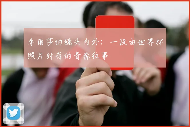 李丽莎的镜头内外:一段由世界杯照片封存的青春往事