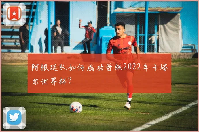 阿根廷队如何成功晋级2022年卡塔尔世界杯？