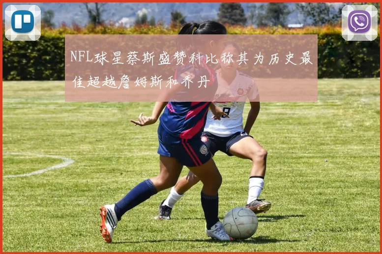 NFL球星蔡斯盛赞科比称其为历史最佳超越詹姆斯和乔丹