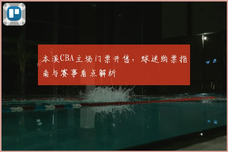 本溪CBA主场门票开售，球迷购票指南与赛事看点解析