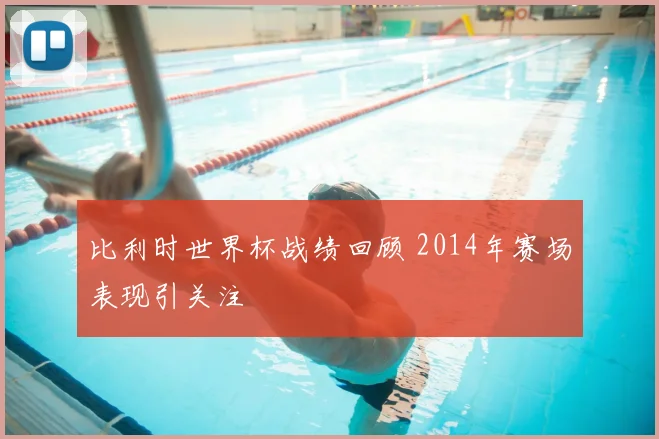 比利时世界杯战绩回顾 2014年赛场表现引关注