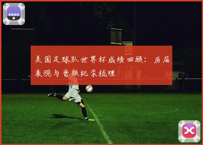 美国足球队世界杯成绩回顾:历届表现与晋级纪录梳理