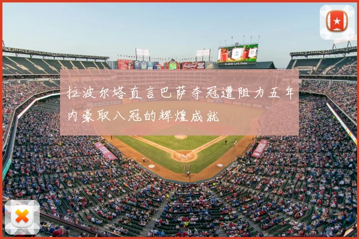拉波尔塔直言巴萨夺冠遭阻力五年内豪取八冠的辉煌成就