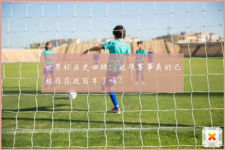 世界杯历史回顾:这项赛事真的已经存在近百年了吗?