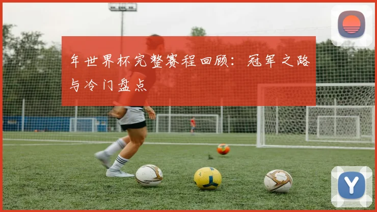年世界杯完整赛程回顾:冠军之路与冷门盘点