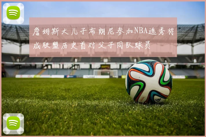 詹姆斯大儿子布朗尼参加NBA选秀将成联盟历史首对父子同队球员