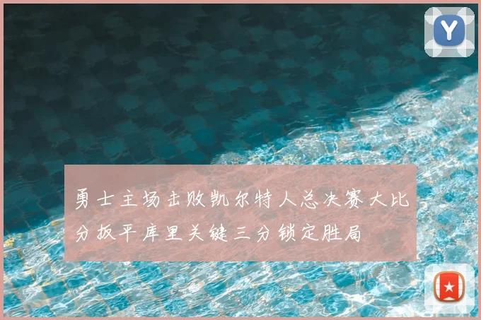 勇士主场击败凯尔特人总决赛大比分扳平库里关键三分锁定胜局