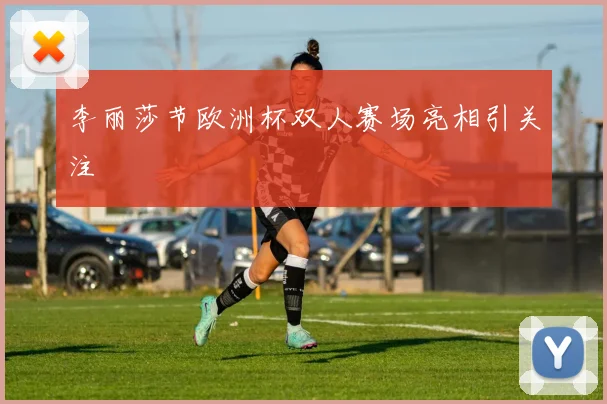 李丽莎节欧洲杯双人赛场亮相引关注