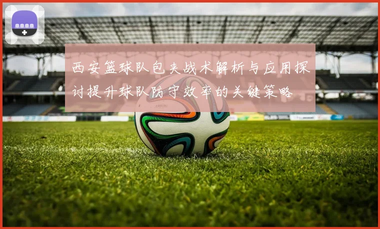 西安篮球队包夹战术解析与应用探讨提升球队防守效率的关键策略
