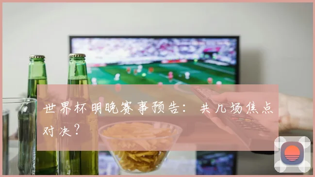 世界杯明晚赛事预告：共几场焦点对决？