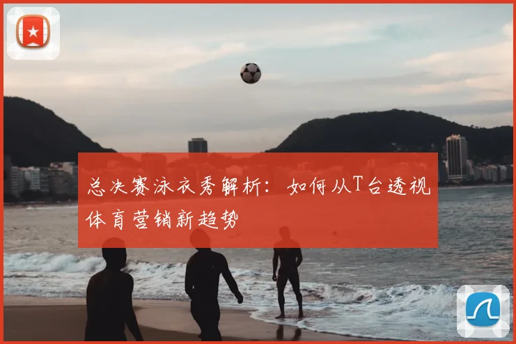 总决赛泳衣秀解析：如何从T台透视体育营销新趋势