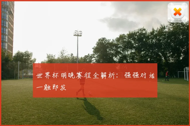 世界杯明晚赛程全解析:强强对话一触即发
