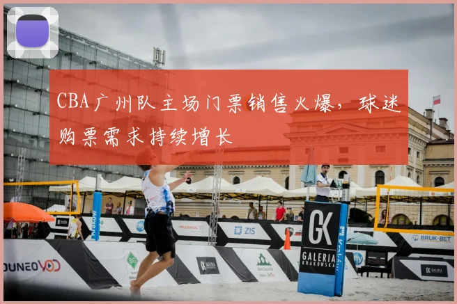 CBA广州队主场门票销售火爆，球迷购票需求持续增长