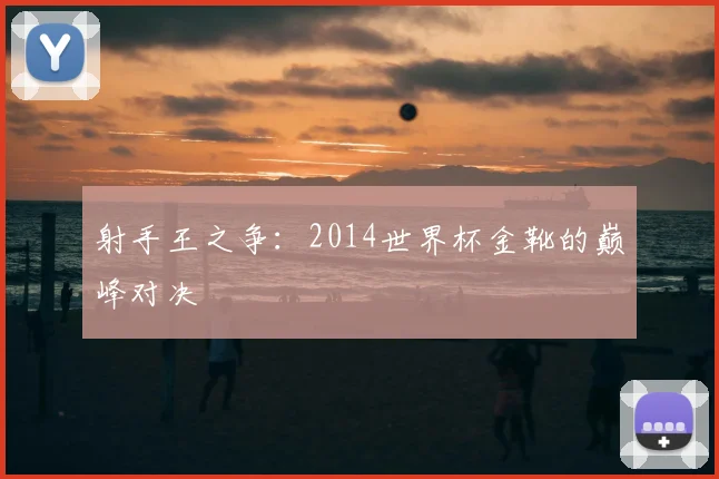 射手王之争:2014世界杯金靴的巅峰对决