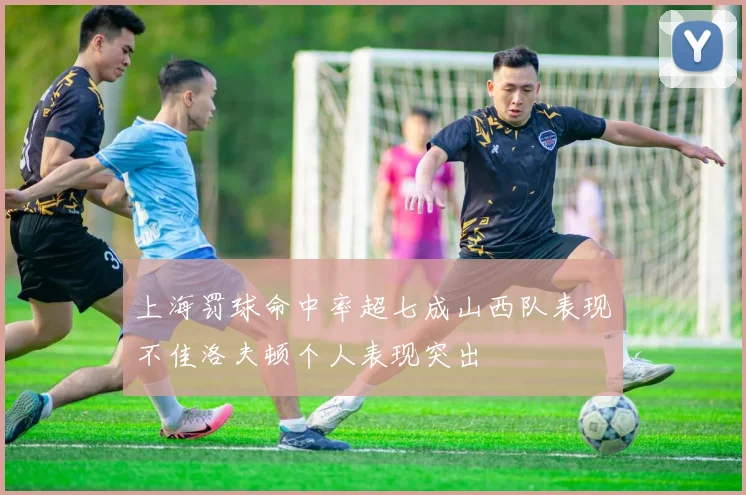 上海罚球命中率超七成山西队表现不佳洛夫顿个人表现突出