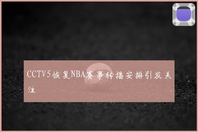 CCTV5恢复NBA赛事转播安排引发关注